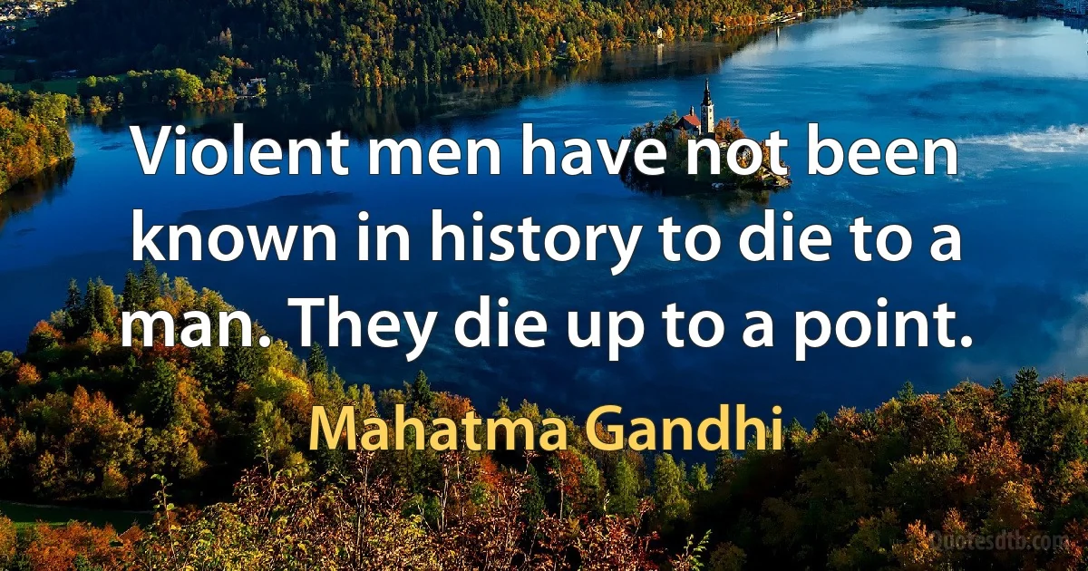 Violent men have not been known in history to die to a man. They die up to a point. (Mahatma Gandhi)