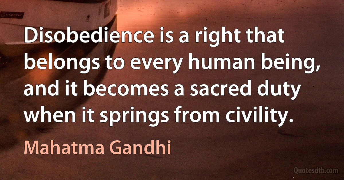 Disobedience is a right that belongs to every human being, and it becomes a sacred duty when it springs from civility. (Mahatma Gandhi)