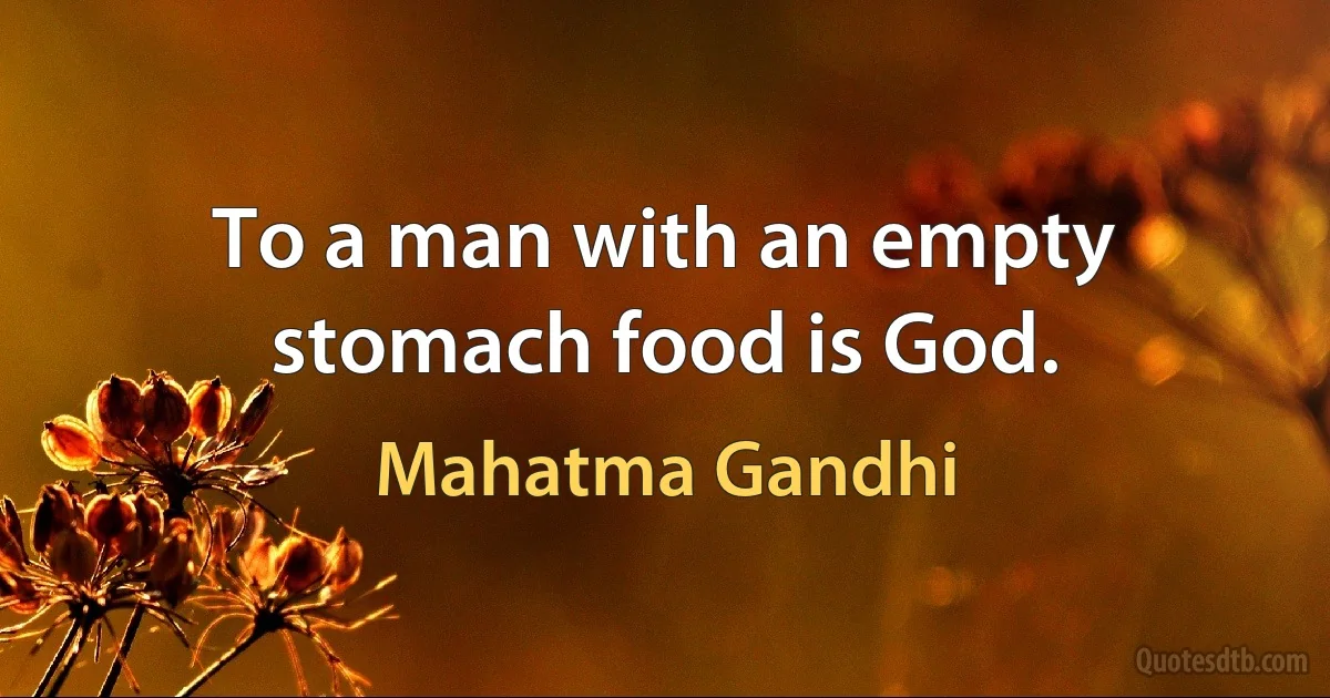 To a man with an empty stomach food is God. (Mahatma Gandhi)