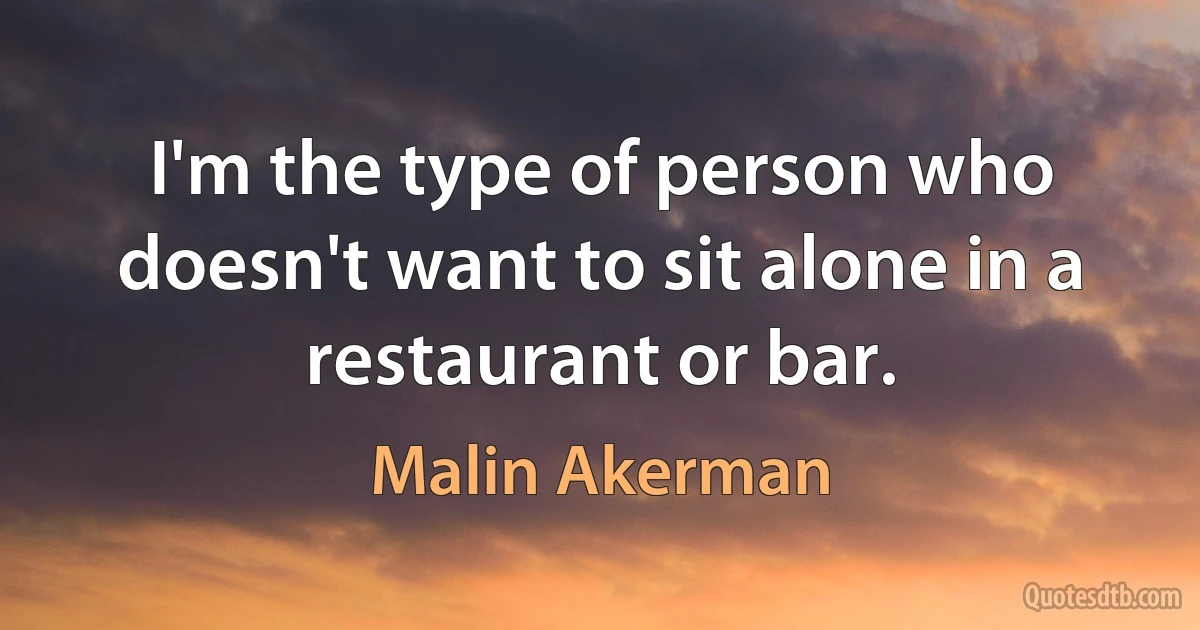 I'm the type of person who doesn't want to sit alone in a restaurant or bar. (Malin Akerman)