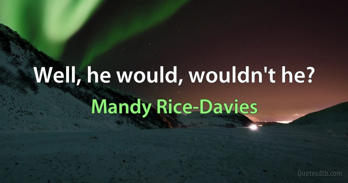 Well, he would, wouldn't he? (Mandy Rice-Davies)