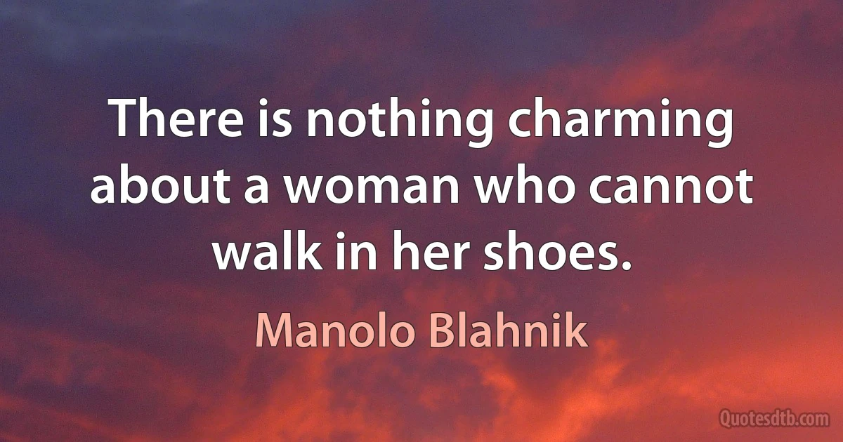 There is nothing charming about a woman who cannot walk in her shoes. (Manolo Blahnik)