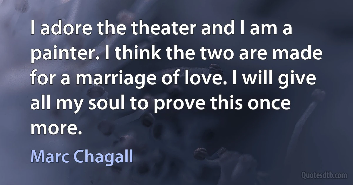 I adore the theater and I am a painter. I think the two are made for a marriage of love. I will give all my soul to prove this once more. (Marc Chagall)