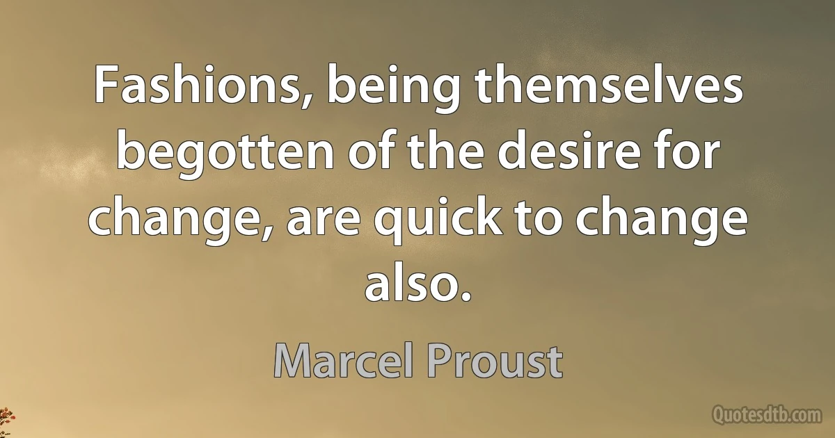 Fashions, being themselves begotten of the desire for change, are quick to change also. (Marcel Proust)