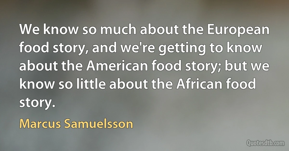 We know so much about the European food story, and we're getting to know about the American food story; but we know so little about the African food story. (Marcus Samuelsson)