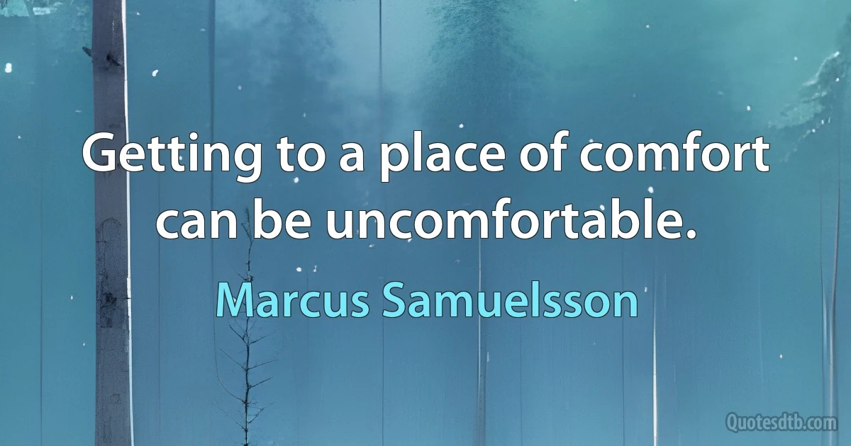 Getting to a place of comfort can be uncomfortable. (Marcus Samuelsson)