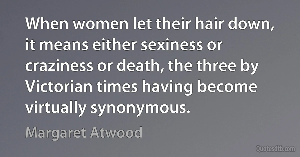 When women let their hair down, it means either sexiness or craziness or death, the three by Victorian times having become virtually synonymous. (Margaret Atwood)