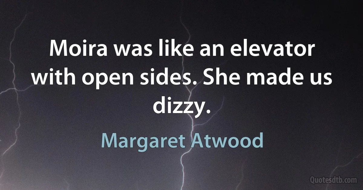 Moira was like an elevator with open sides. She made us dizzy. (Margaret Atwood)