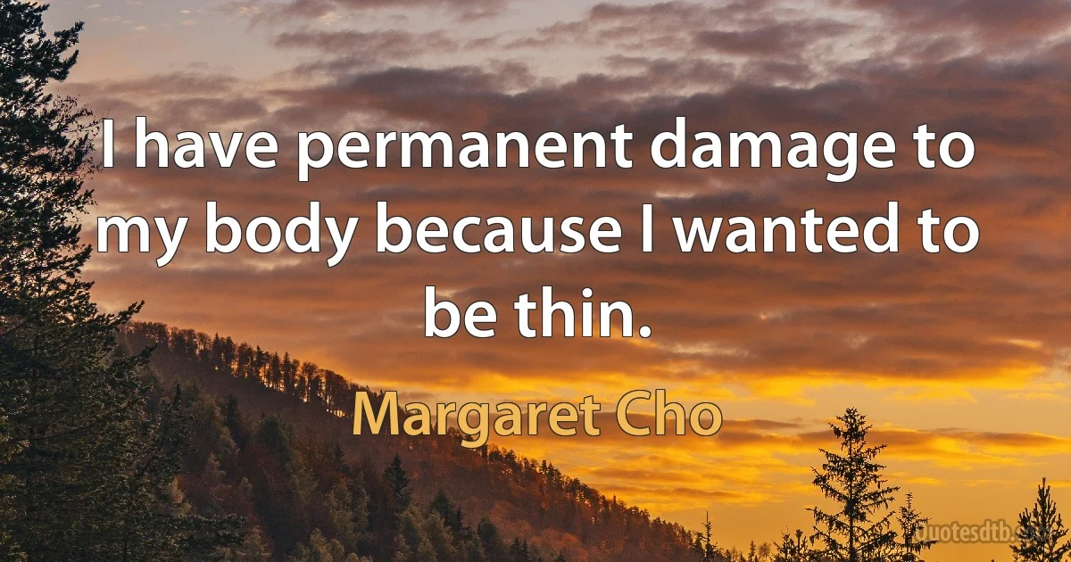 I have permanent damage to my body because I wanted to be thin. (Margaret Cho)