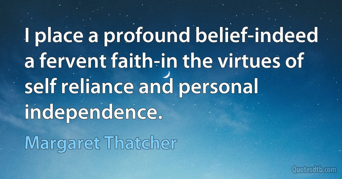 I place a profound belief-indeed a fervent faith-in the virtues of self reliance and personal independence. (Margaret Thatcher)