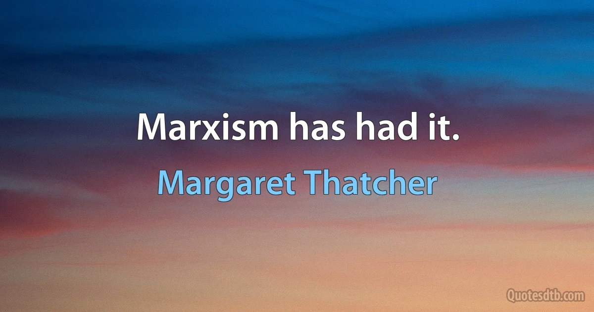 Marxism has had it. (Margaret Thatcher)