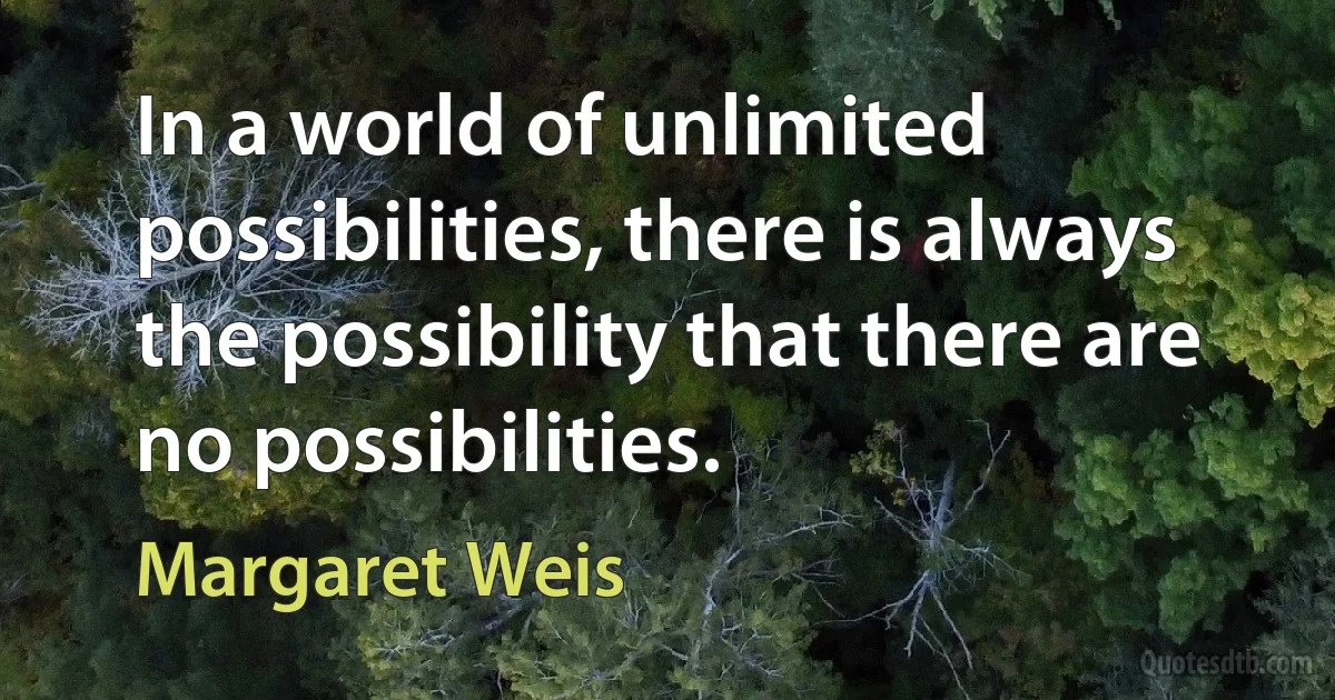 In a world of unlimited possibilities, there is always the possibility that there are no possibilities. (Margaret Weis)