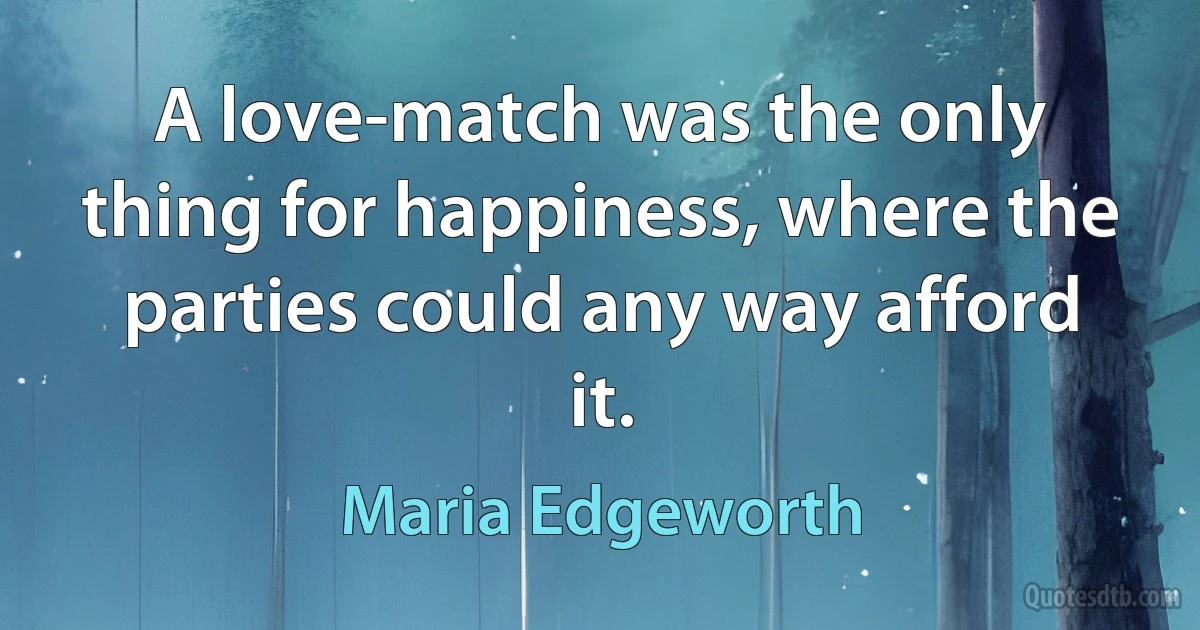 A love-match was the only thing for happiness, where the parties could any way afford it. (Maria Edgeworth)