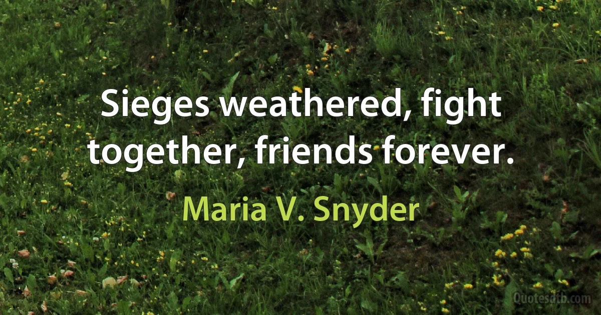 Sieges weathered, fight together, friends forever. (Maria V. Snyder)