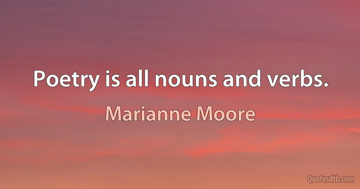 Poetry is all nouns and verbs. (Marianne Moore)