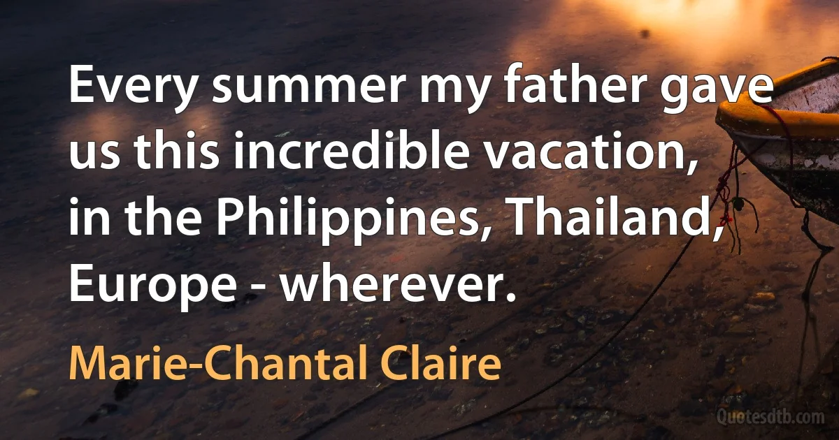 Every summer my father gave us this incredible vacation, in the Philippines, Thailand, Europe - wherever. (Marie-Chantal Claire)