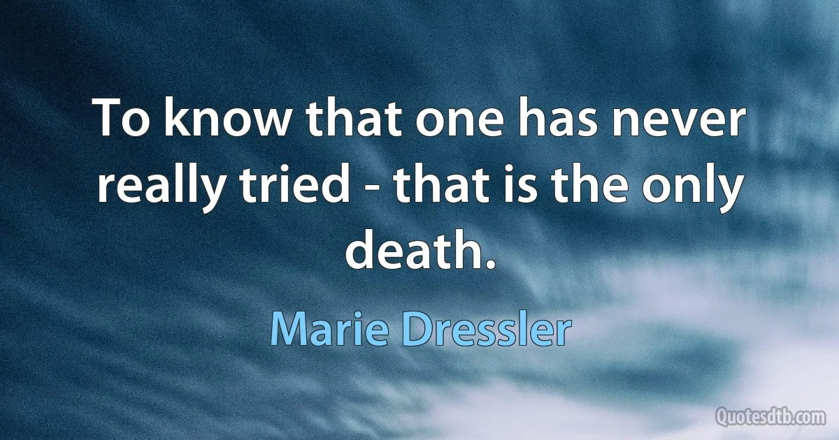 To know that one has never really tried - that is the only death. (Marie Dressler)