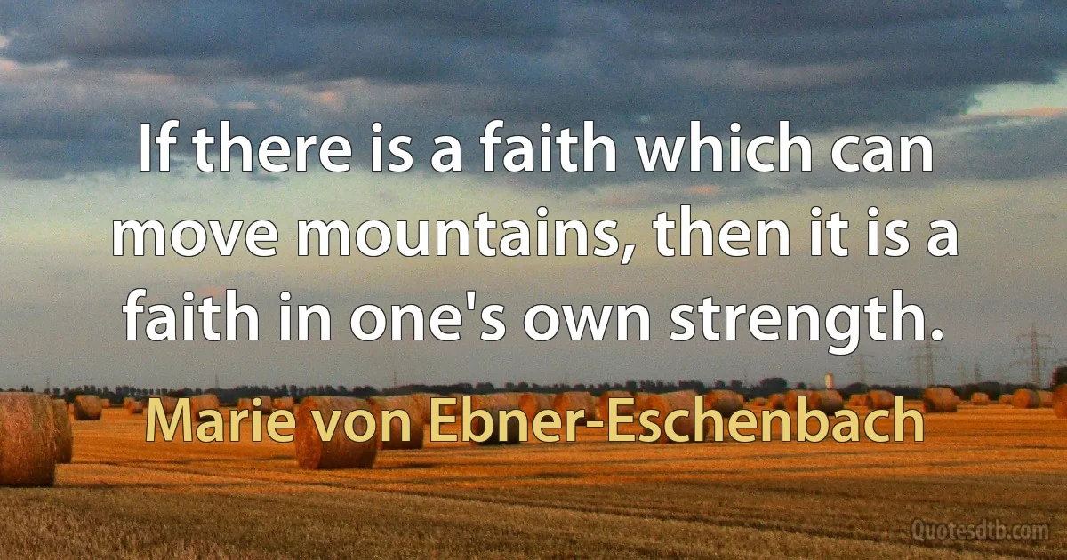 If there is a faith which can move mountains, then it is a faith in one's own strength. (Marie von Ebner-Eschenbach)