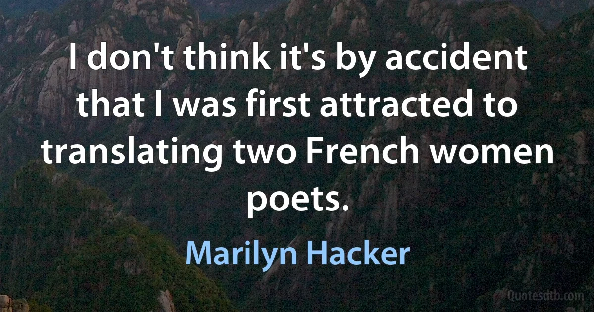 I don't think it's by accident that I was first attracted to translating two French women poets. (Marilyn Hacker)