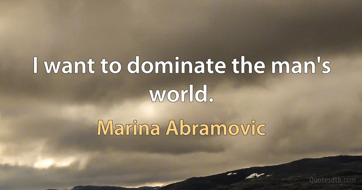 I want to dominate the man's world. (Marina Abramovic)