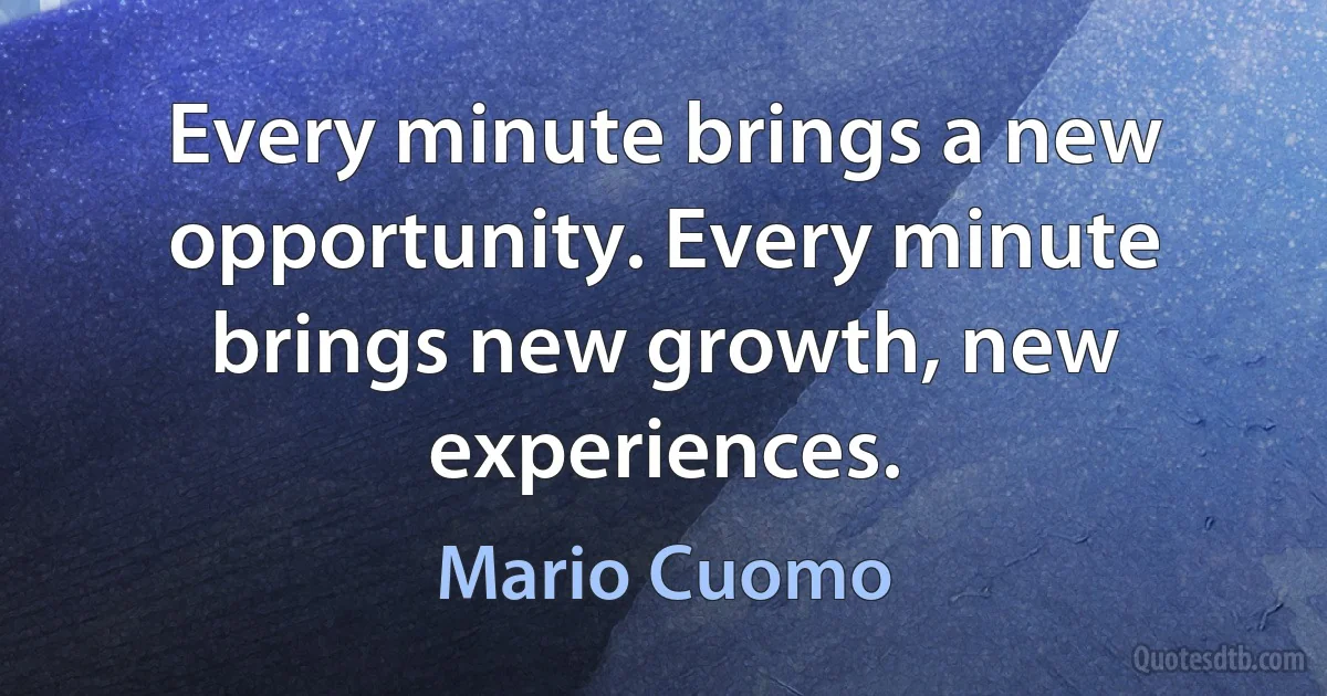 Every minute brings a new opportunity. Every minute brings new growth, new experiences. (Mario Cuomo)