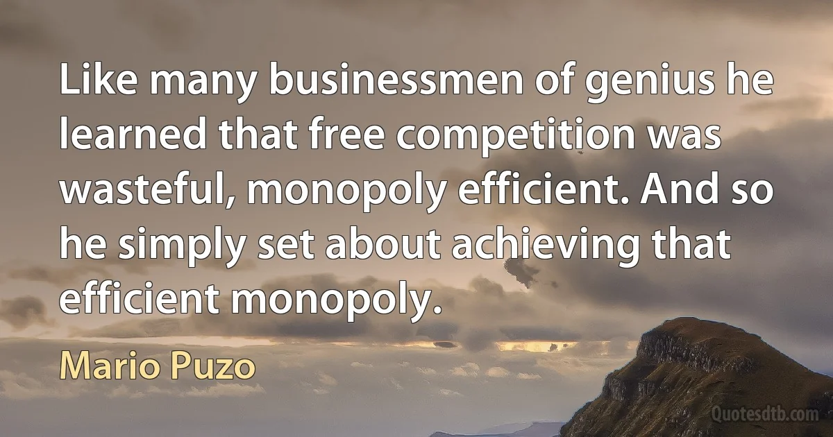 Like many businessmen of genius he learned that free competition was wasteful, monopoly efficient. And so he simply set about achieving that efficient monopoly. (Mario Puzo)