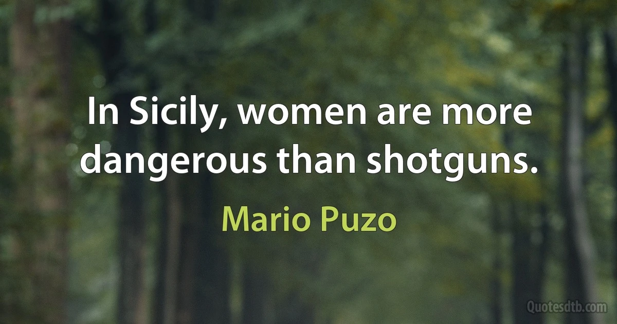 In Sicily, women are more dangerous than shotguns. (Mario Puzo)