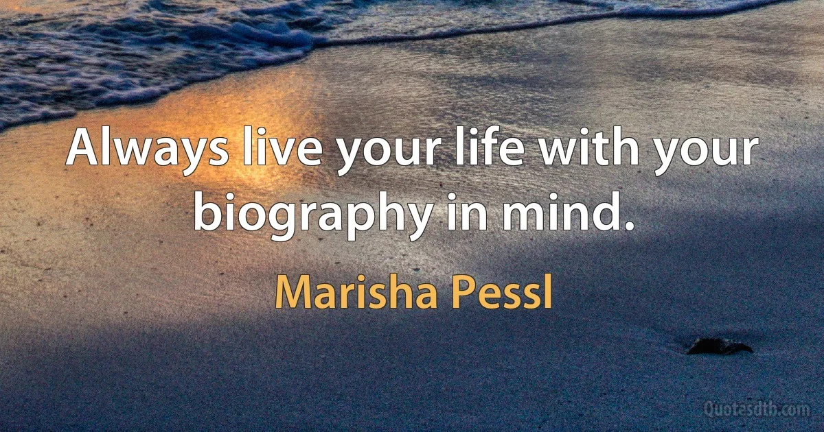 Always live your life with your biography in mind. (Marisha Pessl)