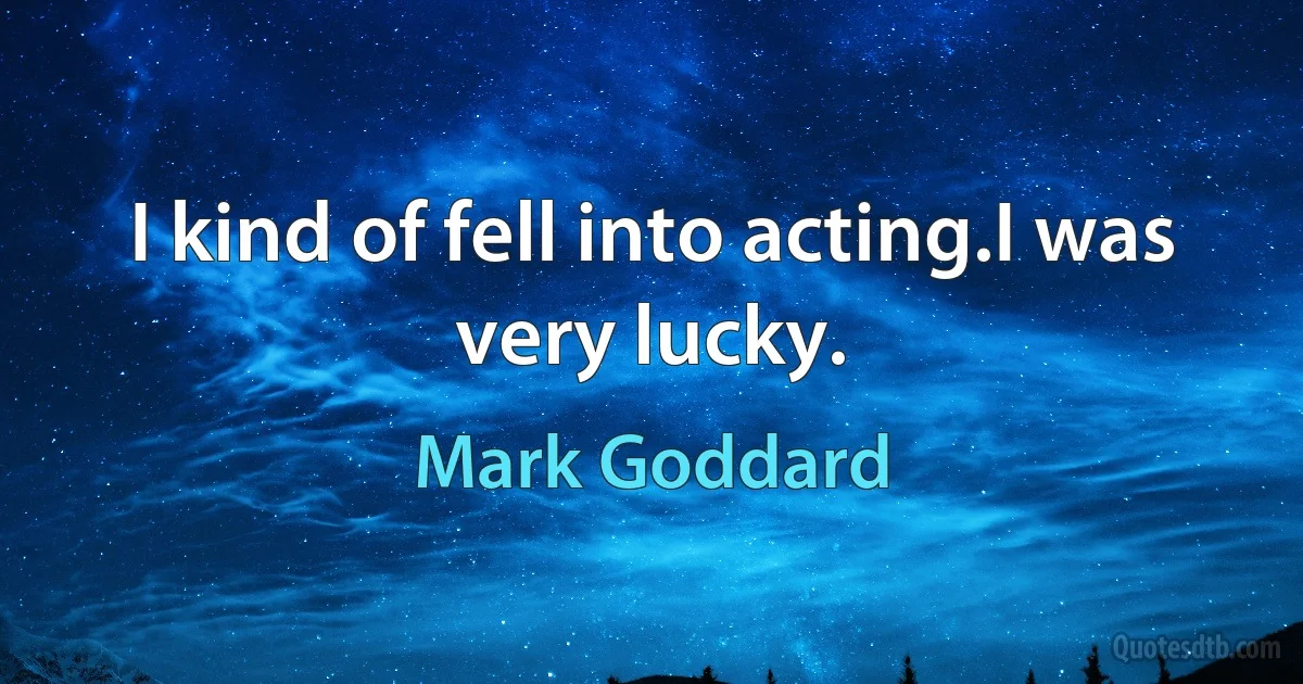 I kind of fell into acting.I was very lucky. (Mark Goddard)