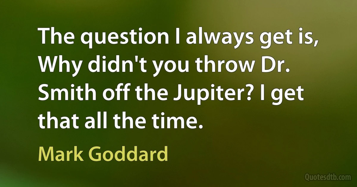 The question I always get is, Why didn't you throw Dr. Smith off the Jupiter? I get that all the time. (Mark Goddard)