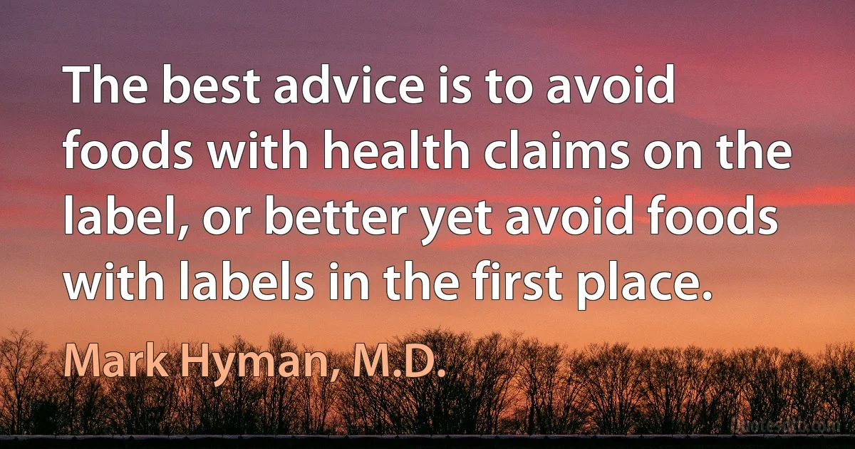 The best advice is to avoid foods with health claims on the label, or better yet avoid foods with labels in the first place. (Mark Hyman, M.D.)