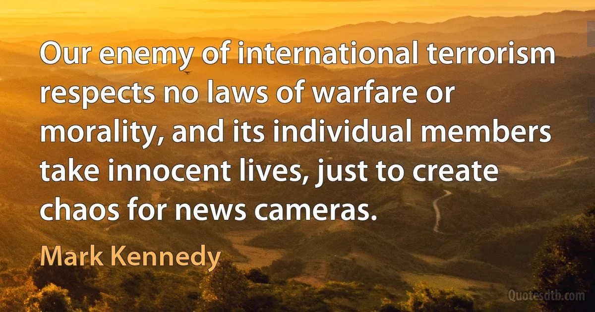 Our enemy of international terrorism respects no laws of warfare or morality, and its individual members take innocent lives, just to create chaos for news cameras. (Mark Kennedy)