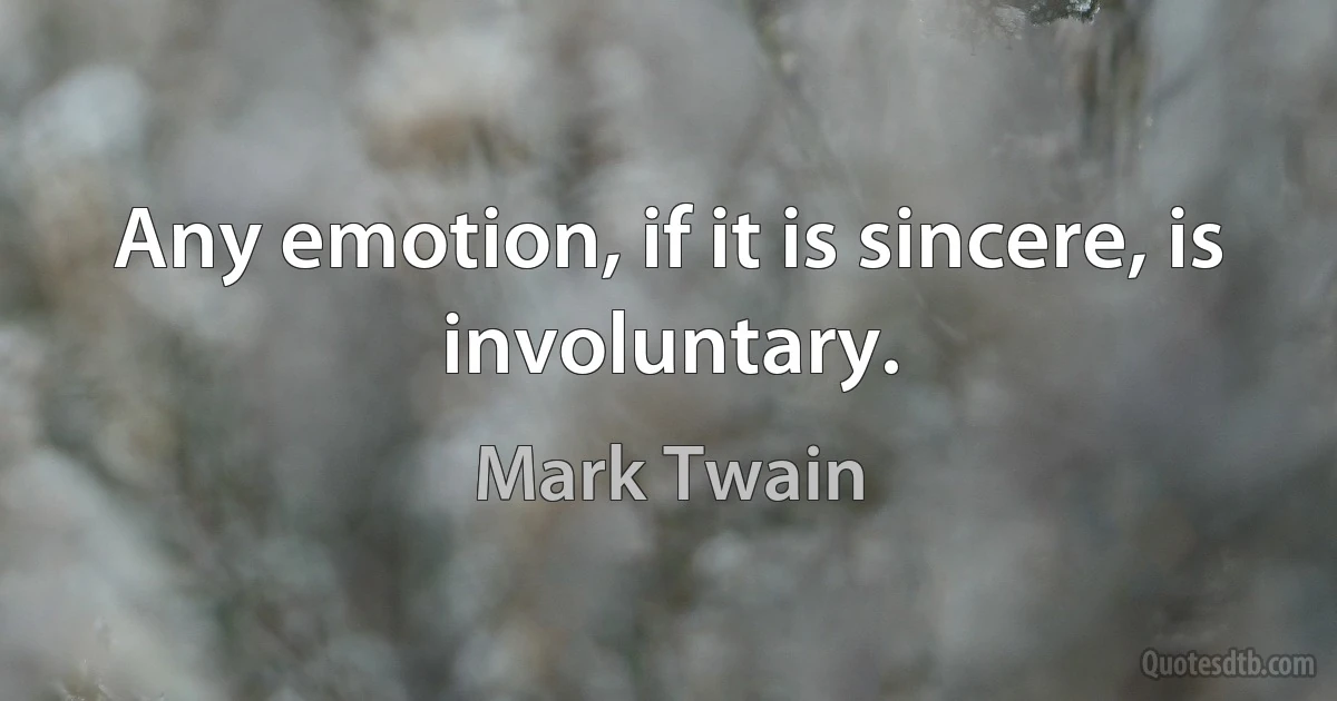 Any emotion, if it is sincere, is involuntary. (Mark Twain)