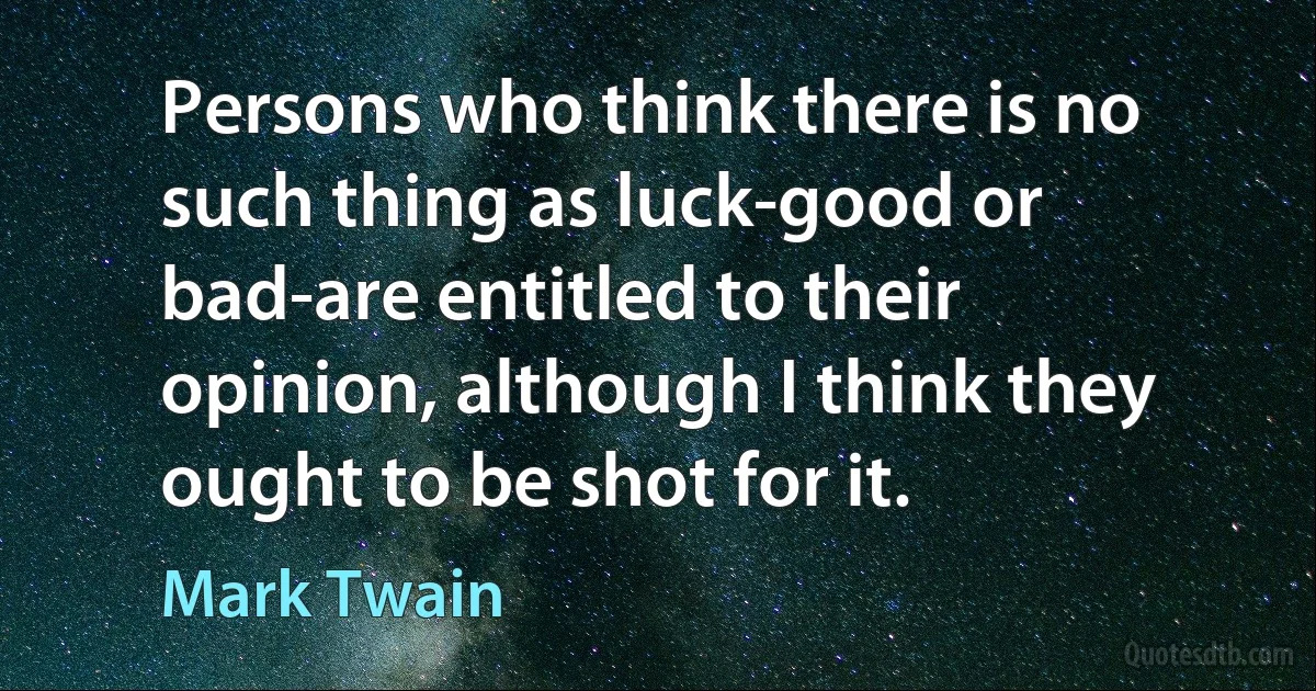 Persons who think there is no such thing as luck-good or bad-are entitled to their opinion, although I think they ought to be shot for it. (Mark Twain)