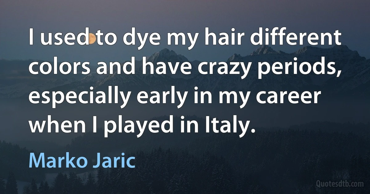 I used to dye my hair different colors and have crazy periods, especially early in my career when I played in Italy. (Marko Jaric)