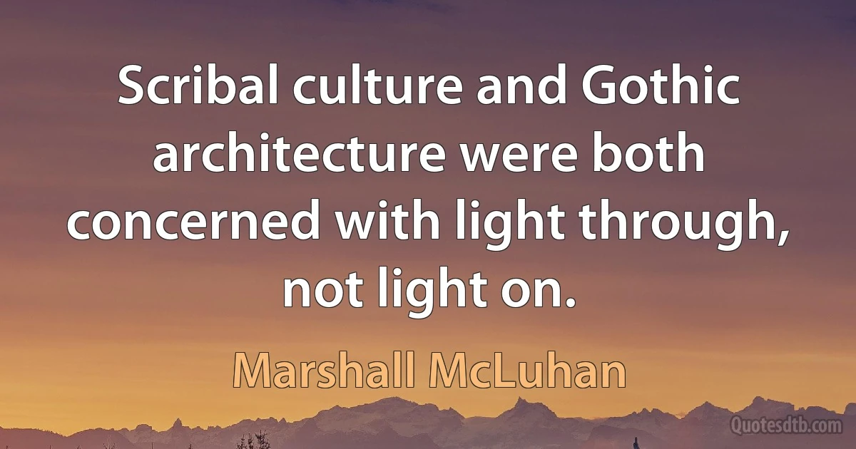 Scribal culture and Gothic architecture were both concerned with light through, not light on. (Marshall McLuhan)