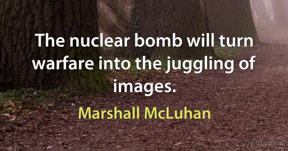 The nuclear bomb will turn warfare into the juggling of images. (Marshall McLuhan)