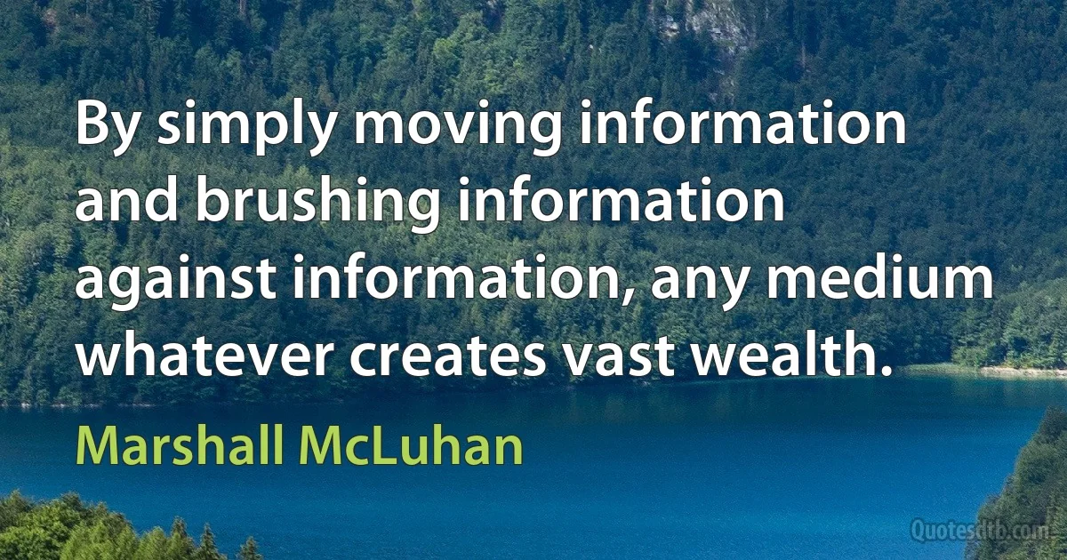 By simply moving information and brushing information against information, any medium whatever creates vast wealth. (Marshall McLuhan)