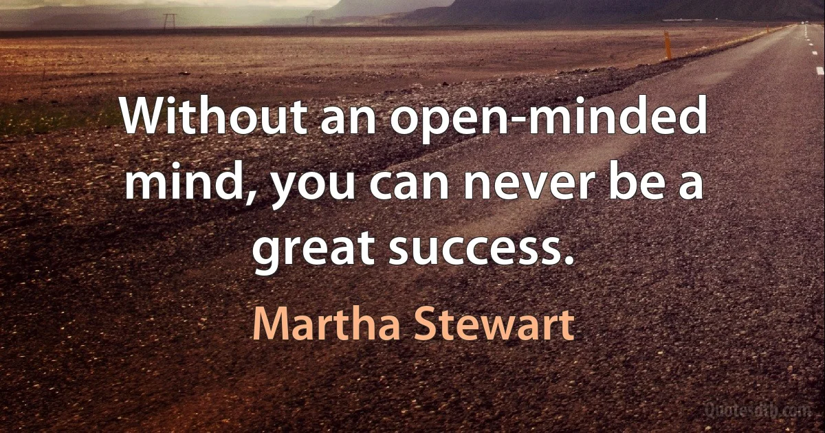 Without an open-minded mind, you can never be a great success. (Martha Stewart)