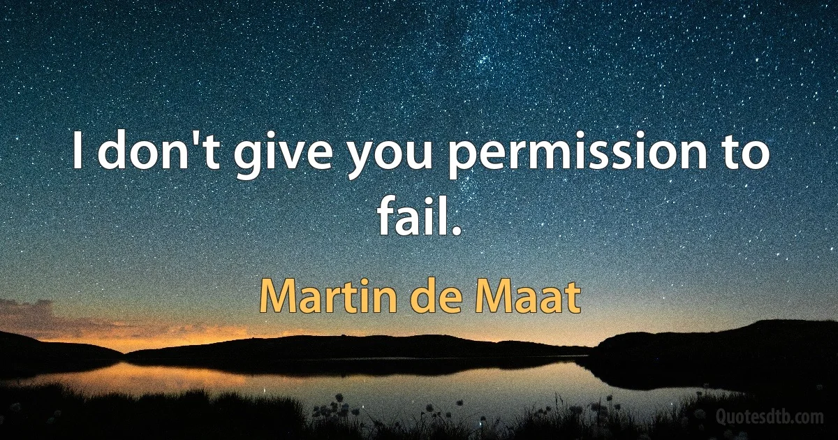 I don't give you permission to fail. (Martin de Maat)