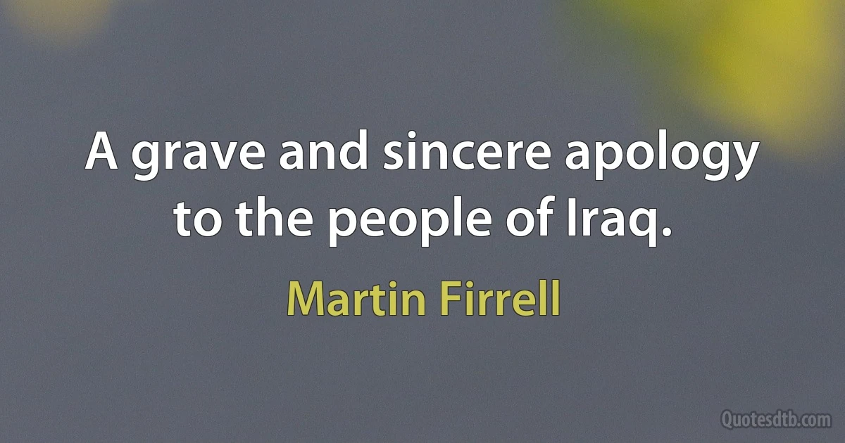 A grave and sincere apology to the people of Iraq. (Martin Firrell)