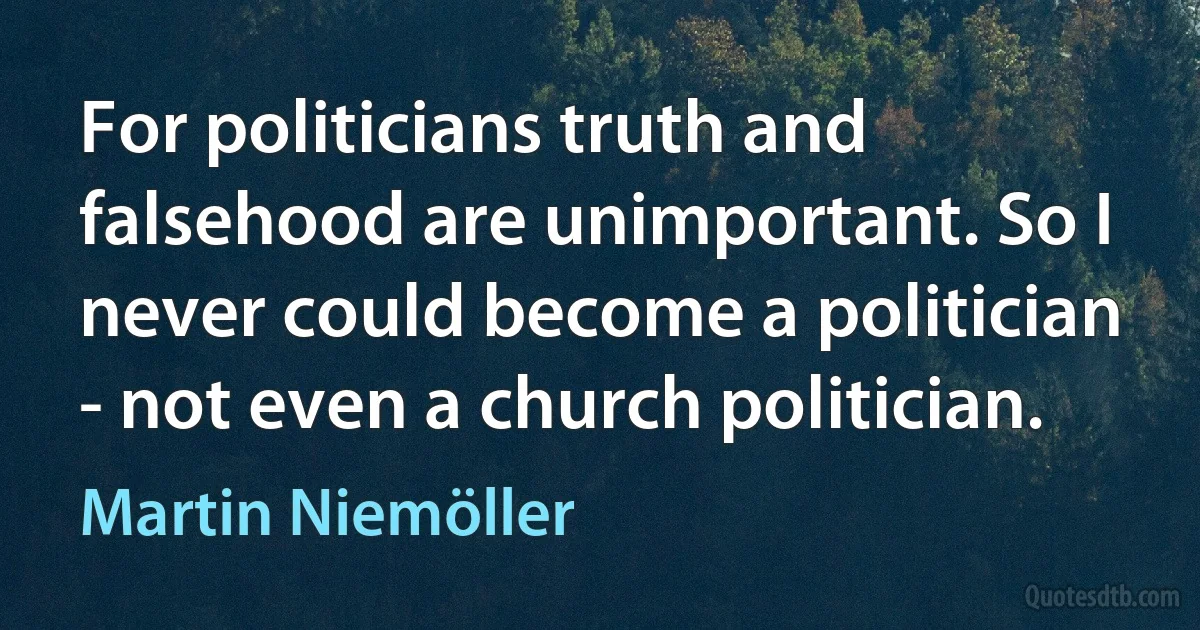 For politicians truth and falsehood are unimportant. So I never could become a politician - not even a church politician. (Martin Niemöller)