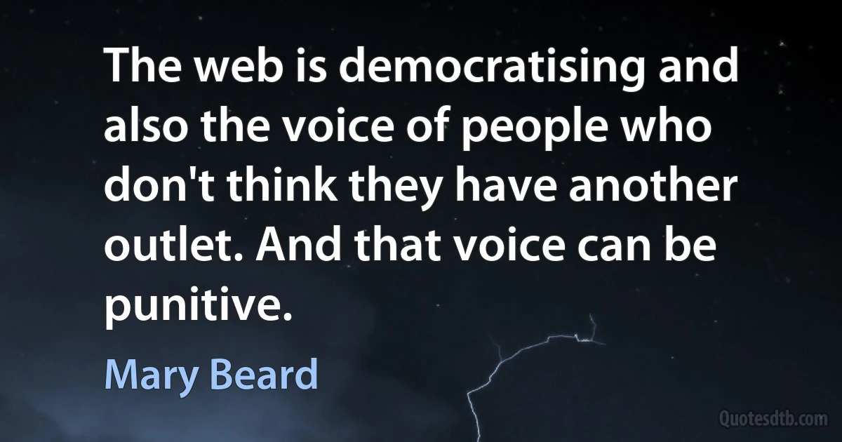 The web is democratising and also the voice of people who don't think they have another outlet. And that voice can be punitive. (Mary Beard)