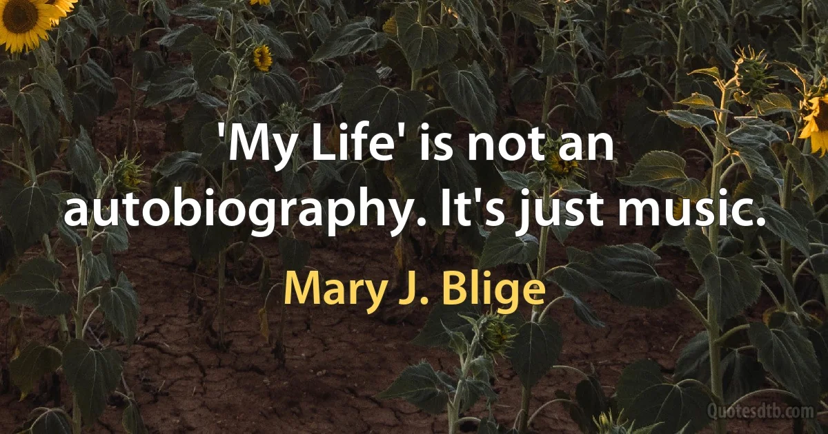 'My Life' is not an autobiography. It's just music. (Mary J. Blige)