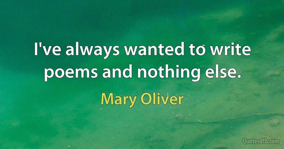 I've always wanted to write poems and nothing else. (Mary Oliver)