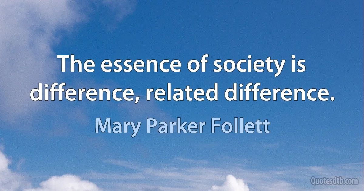 The essence of society is difference, related difference. (Mary Parker Follett)