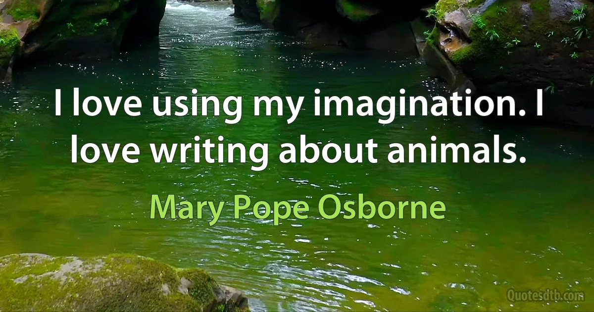 I love using my imagination. I love writing about animals. (Mary Pope Osborne)