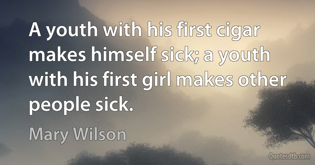 A youth with his first cigar makes himself sick; a youth with his first girl makes other people sick. (Mary Wilson)