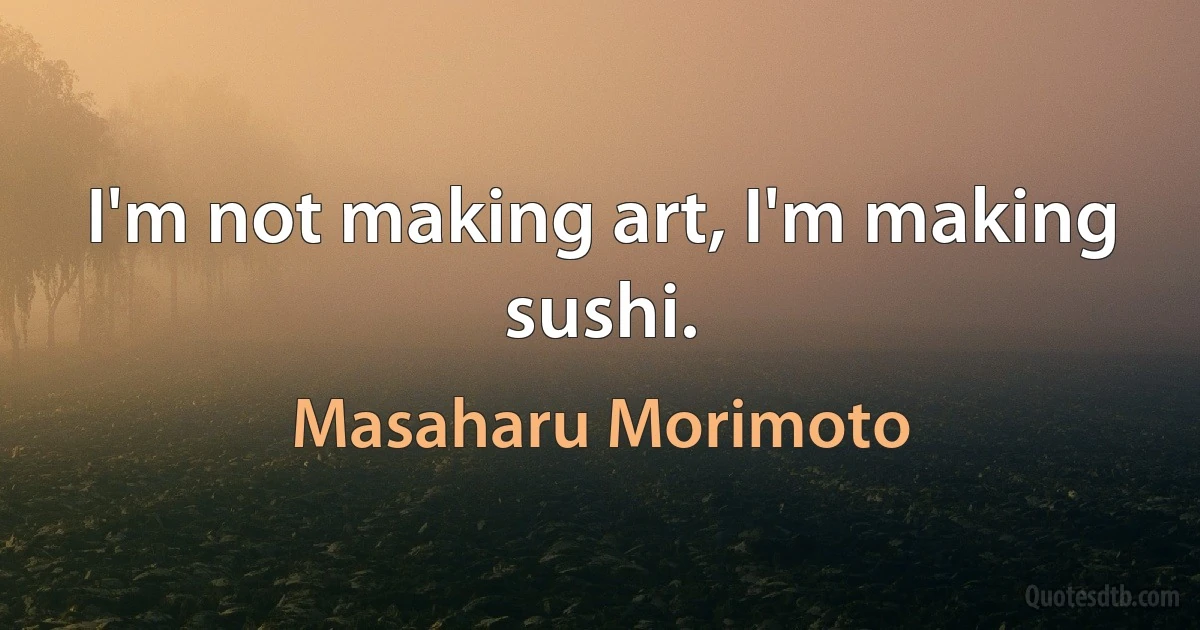 I'm not making art, I'm making sushi. (Masaharu Morimoto)