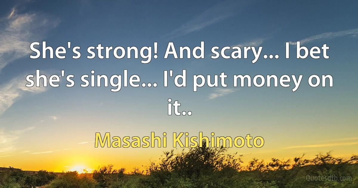 She's strong! And scary... I bet she's single... I'd put money on it.. (Masashi Kishimoto)